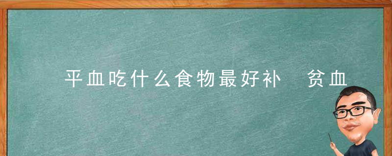 平血吃什么食物最好补 贫血吃什么食物比较好